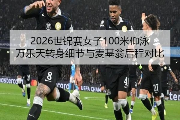 2026世锦赛女子100米仰泳 万乐天转身细节与麦基翁后程对比