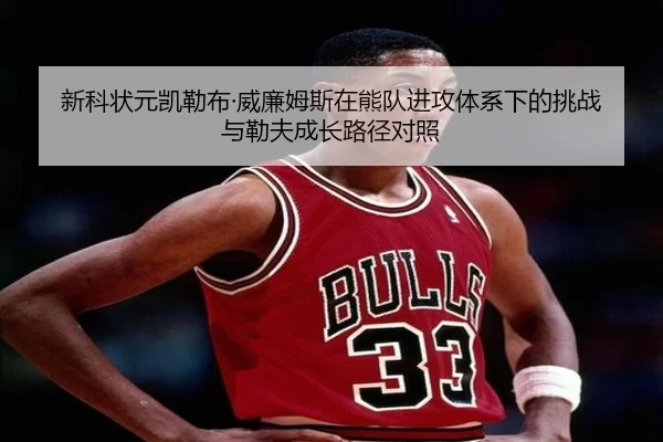 新科状元凯勒布·威廉姆斯在熊队进攻体系下的挑战与勒夫成长路径对照