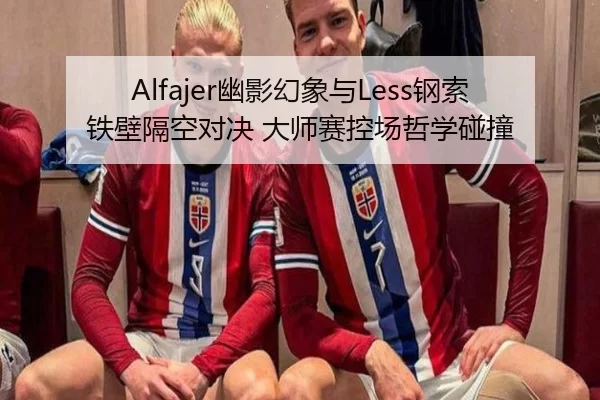 Alfajer幽影幻象与Less钢索铁壁隔空对决 大师赛控场哲学碰撞
