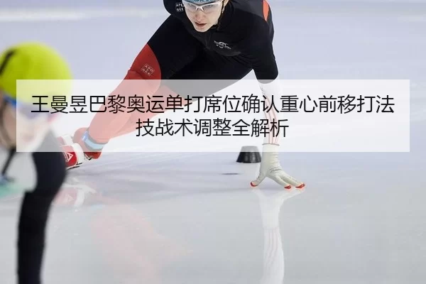 王曼昱巴黎奥运单打席位确认重心前移打法技战术调整全解析